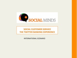 SOCIAL	
  CUSTOMER	
  SERVICE	
  
THE	
  TWITTER	
  BANKING	
  EXPERIENCE	
  	
  

     INTERNATIONAL	
  SCENARIO	
  	
  
 