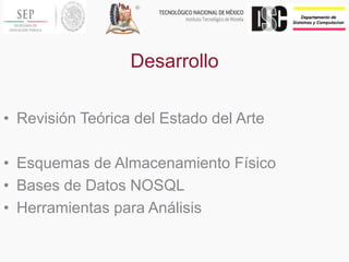 Desarrollo
• Revisión Teórica del Estado del Arte
• Esquemas de Almacenamiento Físico
• Bases de Datos NOSQL
• Herramientas para Análisis
 