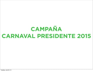 CAMPAÑA
CARNAVAL PRESIDENTE 2015
Tuesday, June 30, 15
 