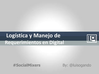 Logística y Manejo de 
Requerimientos en Digital 
#SocialMixers By: @luisogando 
 