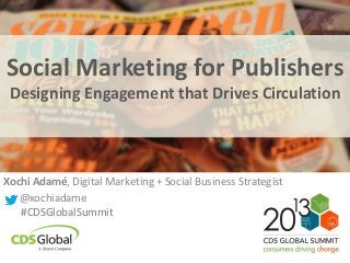 Social Marketing for Publishers
Designing Engagement that Drives Circulation
Xochi Adamé, Digital Marketing + Social Business Strategist
@xochiadame
#CDSGlobalSummit
 