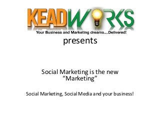 presents
Social Marketing is the new
“Marketing”
Social Marketing, Social Media and your business!
 