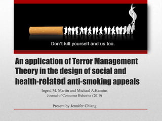 An application of Terror Management
Theory in the design of social and
health-related anti-smoking appeals
Ingrid M. Martin and Michael A.Kamins
Journal of Consumer Behavior (2010)
Present by Jennifer Chiang
 