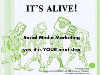 Social Media Marketing
–
yes, it is YOUR next step
Nathan A. Ours
A social media lover and web presence manager
nours@bowenassoc.com
IT’S ALIVE!
 