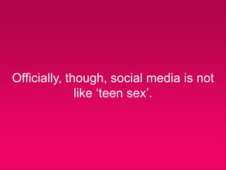 Officially, though, social media is not
              like „teen sex‟.
 