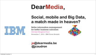 Social, mobile and Big Data,
                          a match made in heaven?

                          Information Management Forum



                          jo@dearmedia.be
                          @jcaudron

donderdag 8 november 12                                  1
 