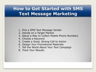 How to Get Started with SMS
  Text Message Marketing


  1.   Pick a SMS Text Message Vendor
  2.   Decide on a Target Mar...