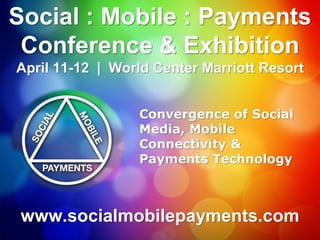 Social : Mobile : Payments
 Conference & Exhibition
April 11-12 | World Center Marriott Resort


                 Convergence of Social
                 Media, Mobile
                 Connectivity &
                 Payments Technology



 www.socialmobilepayments.com
 