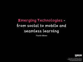 Emerging Technologies -
from social to mobile and
seamless learning
Martin Ebner
This work is licensed under a  
Creative Commons Attribution  
4.0 International License.
 
