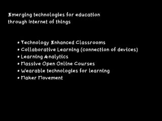Emerging technologies for education
through Internet of things
• Technology Enhanced Classrooms
• Collaborative Learning (connection of devices)
• Learning Analytics
• Massive Open Online Courses
• Wearable technologies for learning
• Maker Movement
 