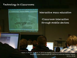 http://ﬂickr.com/photos/nettsu/1365343292/
Step towards digital
lecture room
Interactive mass education  
Classroom interaction
through mobile devices
Technology in Classrooms
Haintz, C., Pichler, K., Ebner, M. (2014) Developing a Web-Based Question-Driven Audience  
Response System Supporting BYOD, Journal of Universal Compuer Science,  
20 (1), p. 39-56
 