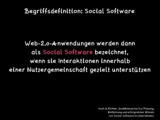 Begriffsdefinition: Social Software
Web-2.0-Anwendungen werden dann
als Social Software bezeichnet,
wenn sie Interaktionen innerhalb
einer Nutzergemeinschaft gezielt unterstützen
Koch & Richter, 2008Enterprise 2.0: Planung,
Einführung und erfolgreicher Einsatz
von Social Software in Unternehmen.
 