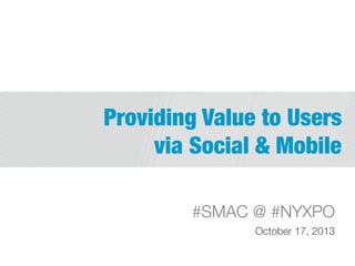 Providing Value to Users 
via Social & Mobile
#SMAC @ #NYXPO
October 17, 2013

 