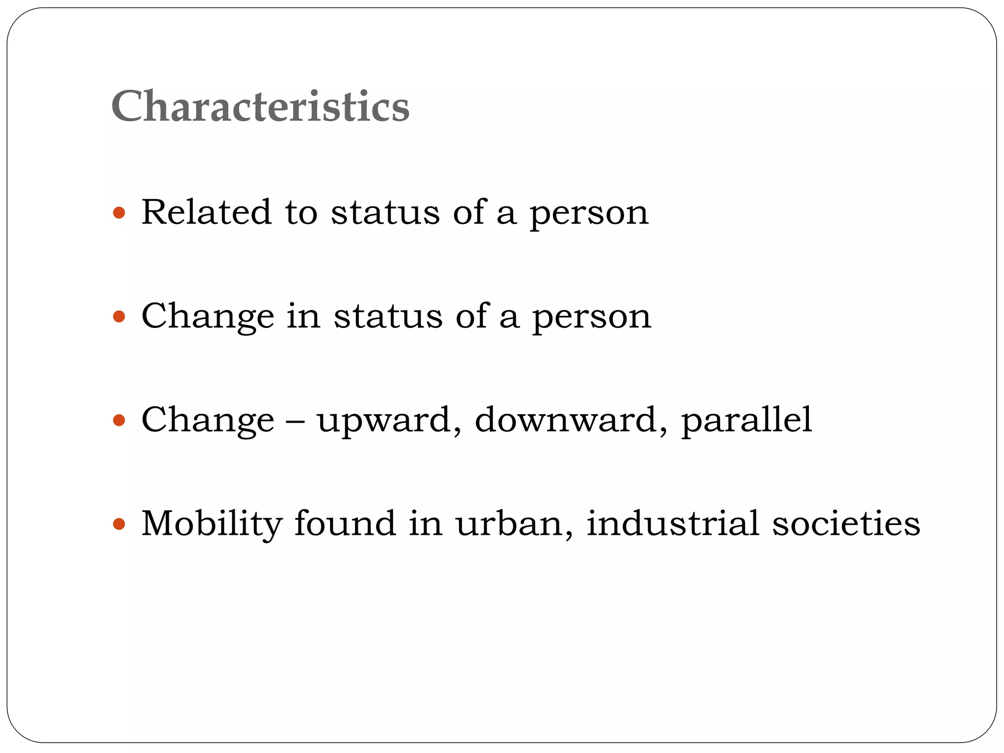 Characteristics
 Related to status of a person
 Change in status of a person
 Change – upward, downward, parallel
 Mobility found in urban, industrial societies
 
