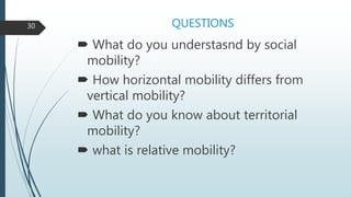 QUESTIONS
 What do you understasnd by social
mobility?
 How horizontal mobility differs from
vertical mobility?
 What do you know about territorial
mobility?
 what is relative mobility?
30
 