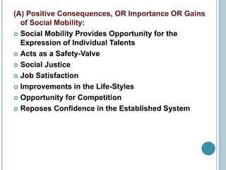 (A) Positive Consequences, OR Importance OR Gains
of Social Mobility:
 Social Mobility Provides Opportunity for the
Expression of Individual Talents
 Acts as a Safety-Valve
 Social Justice
 Job Satisfaction
 Improvements in the Life-Styles
 Opportunity for Competition
 Reposes Confidence in the Established System
 