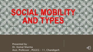 SOCIAL MOBILITY
AND TYPES
Presented by :
Dr. Komal Sharma
Asst. Professor , PGGCG – 11, Chandigarh
 
