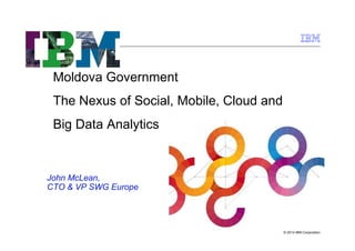 Moldova Government
The Nexus of Social, Mobile, Cloud and
Big Data Analytics

John McLean,
CTO & VP SWG Europe

© 2014 IBM Corporation

 
