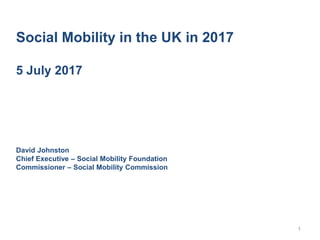 Social Mobility in the UK in 2017
5 July 2017
David Johnston
Chief Executive – Social Mobility Foundation
Commissioner – Social Mobility Commission
1
 