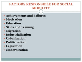 FACTORS RESPONSIBLE FOR SOCIAL
MOBILITY
 Achievements and Failures
 Motivation
 Education
 Skills and Training
 Migration
 Industrialization
 Urbanization
 Politicization
 Legislation
 Modernization
 