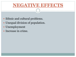NEGATIVE EFFECTS
 Ethnic and cultural problems.
 Unequal division of population.
 Unemployment
 Increase in crime.
 
