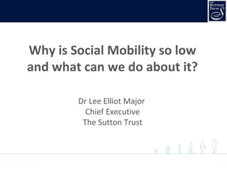 FINDING YOUR ‘PAL’ FINDING YOUR ‘PAL’
FINDING YOUR ‘PAL’
Working together to improve social mobility
Why is Social Mobility so low
and what can we do about it?
Dr Lee Elliot Major
Chief Executive
The Sutton Trust
 