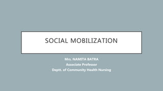 SOCIAL MOBILIZATION
Mrs. NAMITA BATRA
Associate Professor
Deptt. of Community Health Nursing
 