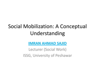 Social Mobilization: A Conceptual
Understanding
IMRAN AHMAD SAJID
Lecturer (Social Work)
ISSG, University of Peshawar
 