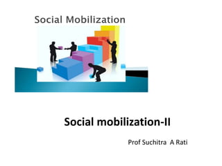 Prof Suchitra A Rati
Social mobilization-II
 