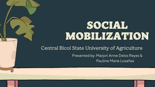 SOCIAL
MOBILIZATION
Central Bicol State University of Agriculture
Presented by: Marjori Anne Delos Reyes &
Pauline Marie Lozañes
 