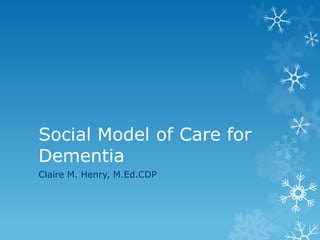 Social Model of Care for
Dementia
Claire M. Henry, M.Ed.CDP

 