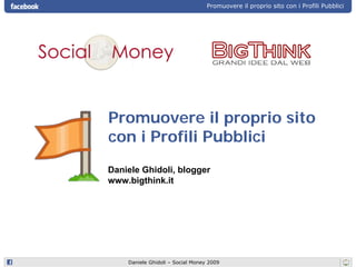 Promuovere il proprio sito con i Profili Pubblici




Promuovere il proprio sito
con i Profili Pubblici
Daniele Ghidoli, blogger
www.bigthink.it




    Daniele Ghidoli – Social Money 2009
 