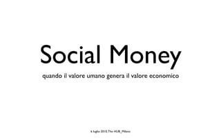 Social Money
quando il valore umano genera il valore economico




                 6 luglio 2010, The HUB_Milano
 