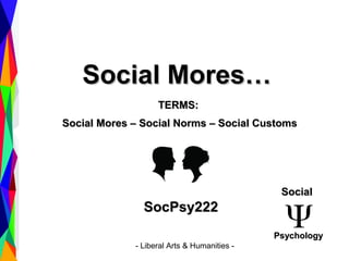 SocPsy222SocPsy222
TERMS:TERMS:
Social Mores – Social Norms – Social CustomsSocial Mores – Social Norms – Social Customs
Social Mores…Social Mores…
- Liberal Arts & Humanities -
SocialSocial
PsychologyPsychology
 