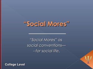 ““Social Mores”Social Mores”
““Social MoresSocial Mores” as” as
social conventions—social conventions—
--for social life--for social life.
College LevelCollege Level
 