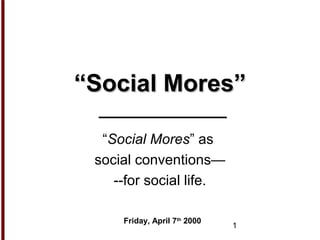 1
““Social Mores”Social Mores”
“Social Mores” as
social conventions—
--for social life.
Friday, April 7th
2000
 