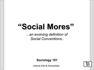 Liberal Arts & Humanities
““Social Mores”Social Mores”
Sociology 101
…an evolving definition of
Social Conventions..
Soc.Soc.
101101
 