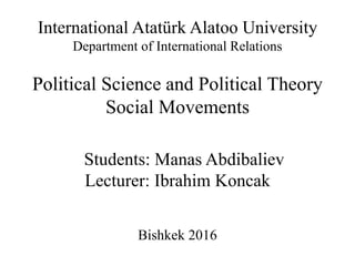 International Atatürk Alatoo University
Department of International Relations
Political Science and Political Theory
Social Movements
Students: Manas Abdibaliev
Lecturer: Ibrahim Koncak
Bishkek 2016
 