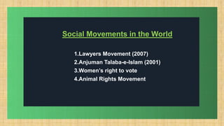 .
Social Movements in the World
1.Lawyers Movement (2007)
2.Anjuman Talaba-e-Islam (2001)
3.Women’s right to vote
4.Animal Rights Movement
 
