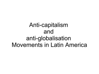 Anti-capitalism
and
anti-globalisation
Movements in Latin America

 