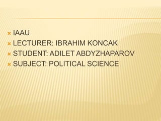  IAAU
 LECTURER: IBRAHIM KONCAK
 STUDENT: ADILET ABDYZHAPAROV
 SUBJECT: POLITICAL SCIENCE
 