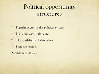 Political opportunity structures Popular access to the political system Divisions within the elite The availability of elite allies State repression (McAdam 2004:27) 
