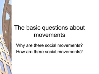 The basic questions about
movements
Why are there social movements?
How are there social movements?
 