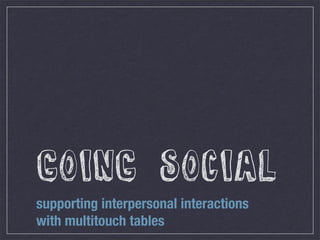 Going Social
supporting interpersonal interactions
with multitouch tables
 