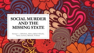 SOCIAL MURDER
AND THE
MISSING STATE
Group 1 – Abhishek, Aditya, Bahul, Khushi,
Kriti, Lavleen, Mehank, Vishwas
 