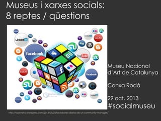 Museus i xarxes socials:
8 reptes / qüestions

Museu Nacional
d’Art de Catalunya

Conxa Rodà
29 oct. 2013

#socialmuseu
http://yvonneta.wordpress.com/2013/01/25/las-labores-diarias-de-un-community-manager/

 