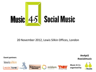 20 November 2012, Lewis Silkin Offices, London



                                                                  #m4pt5
Event partners
                                                                #socialmusic

                                                        Music 4.5 is
                                                        organised by
 