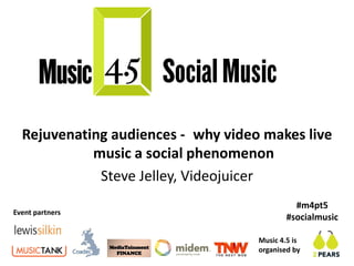 Rejuvenating audiences - why video makes live
            music a social phenomenon
             Steve Jelley, Videojuicer
                                              #m4pt5
Event partners
                                            #socialmusic

                                    Music 4.5 is
                                    organised by
 