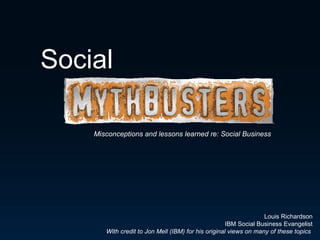Misconceptions and lessons learned re: Social Business Louis Richardson IBM Social Business Evangelist With credit to Jon Mell (IBM) for his original views on many of these topics  Social 