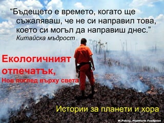 “ Бъдещето е времето, когато ще съжаляваш, че не си направил това, което си могъл да направиш днес. ”   Китайска мъдрост W.Pekny, Plattform Footprint Екологичният  отпечатък ,   Нов поглед върху света Истории за планети и хора 